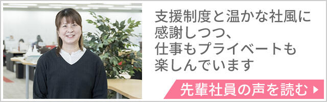 支援制度と温かな社風に感謝しつつ、仕事もプライベートも楽しんでいます