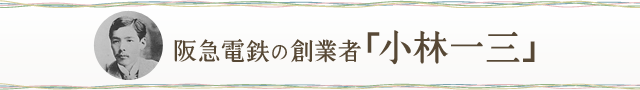 阪急電鉄の創業者「小林一三」