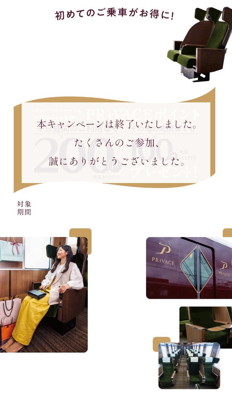 PRiVACE 乗ってみようキャンペーン 初めてプライベースをご利用されるお客様へ プライベースポイント 平日昼間のご利用なら200ポイントプレゼント(実質200円分) その他の時間帯でも100ポイント(実質100円分)プレゼント! 対象期間6月1日(月)〜6月30日(火)PRIVACE最終便まで
