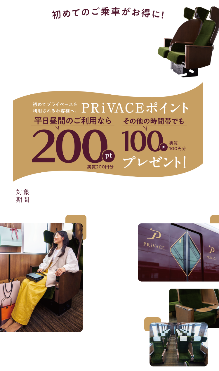 PRiVACE 乗ってみようキャンペーン 初めてプライベースをご利用されるお客様へ プライベースポイント 平日昼間のご利用なら200ポイントプレゼント(実質200円分) その他の時間帯でも100ポイント(実質100円分)プレゼント! 対象期間6月1日(月)〜6月30日(火)PRIVACE最終便まで
