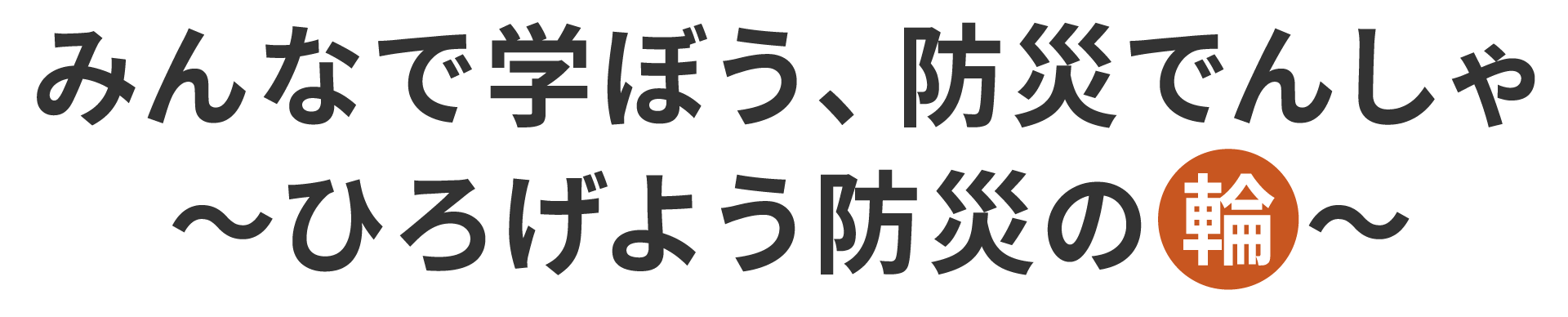 みんなで学ぼう、防災でんしゃ～ひろげよう防災の輪～
