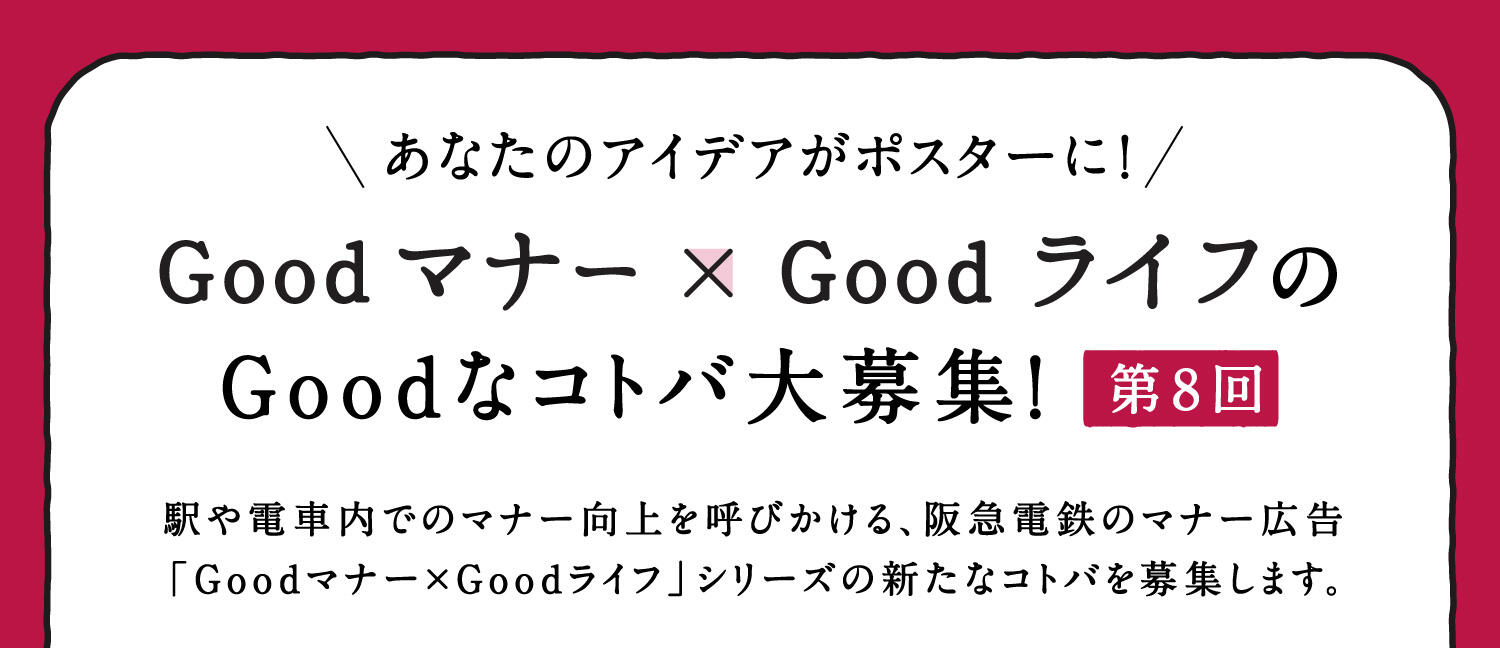 あなたのアイデアがポスターに！Goodマナー×GoodライフのGoodなコトバ大募集！第8回　駅や電車内でのマナー向上を呼びかける、阪急電鉄のマナー広告「Goodマナー×Goodライフ」シリーズの新たなコトバを募集します。