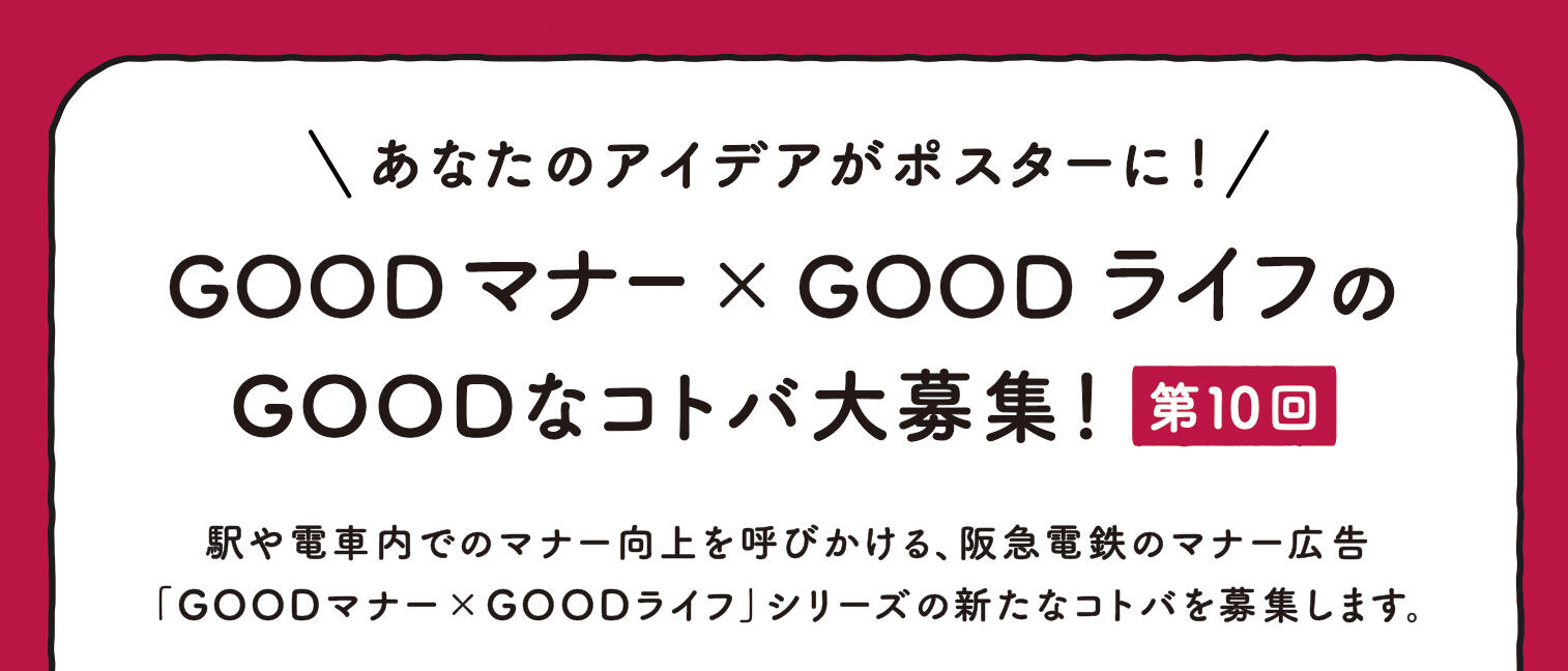 あなたのアイデアがポスターに！Goodマナー×GoodライフのGoodなコトバ大募集！第9回　駅や電車内でのマナー向上を呼びかける、阪急電鉄のマナー広告「Goodマナー×Goodライフ」シリーズの新たなコトバを募集します。