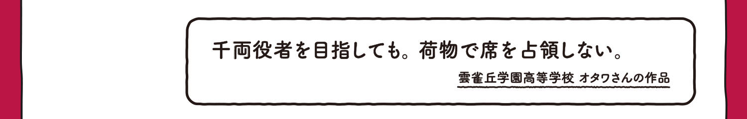 【入選】千両役者を目指しても。荷物で席を占領しない。 雲雀丘学園高等学校 オワタさんの作品