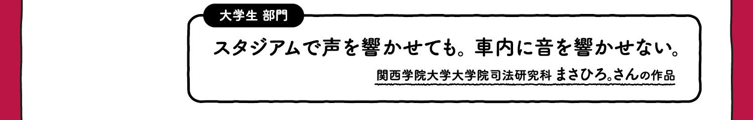 【入選】大学生部門 スタジアムで声を響かせても。車内に音を響かせない。 関西学院大学大学院司法研究科 まさひろ。さんの作品