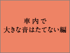 車内で大きな音はたてない編