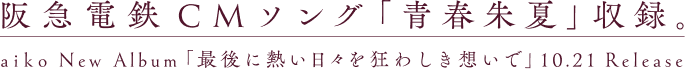阪急電鉄CMソング「青春朱夏」収録。 aiko New Album「最後に暑い日日を狂わしき想いで」10.21 Release