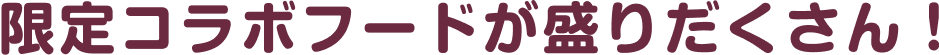 限定コラボフードが盛りだくさん!