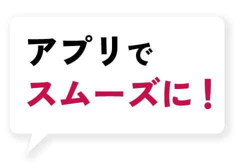 アプリでスムーズ！