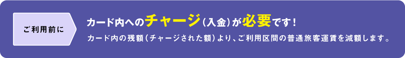 ご利用前に、カード内へのチャージ（入金）が必要です！ カード内の残額（チャージされた額）より、ご利用区間の普通客運賃を減額します